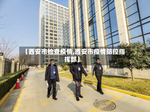 【西安市检查疫情,西安市疫情防控指挥部】-第1张图片