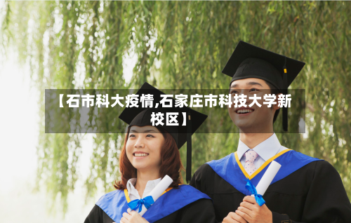 【石市科大疫情,石家庄市科技大学新校区】-第1张图片