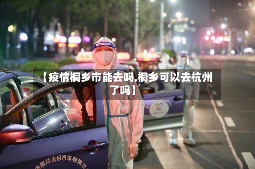 【疫情桐乡市能去吗,桐乡可以去杭州了吗】-第2张图片