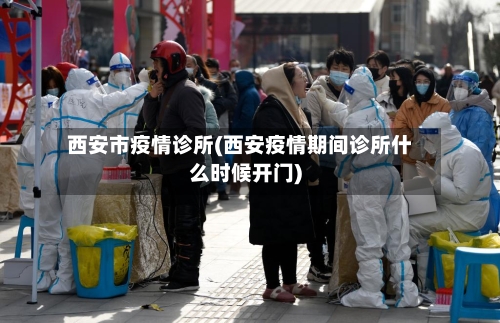 西安市疫情诊所(西安疫情期间诊所什么时候开门)-第1张图片