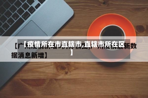 【疫情所在市直辖市,直辖市所在区】-第1张图片