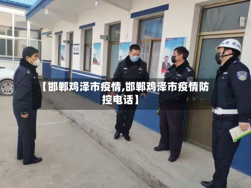 【邯郸鸡泽市疫情,邯郸鸡泽市疫情防控电话】-第1张图片