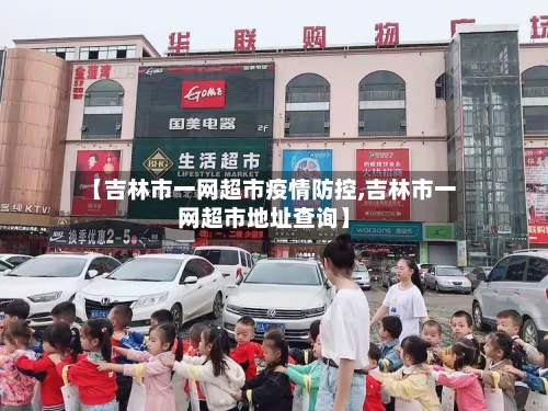 【吉林市一网超市疫情防控,吉林市一网超市地址查询】-第1张图片