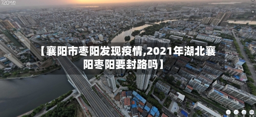 【襄阳市枣阳发现疫情,2021年湖北襄阳枣阳要封路吗】-第1张图片