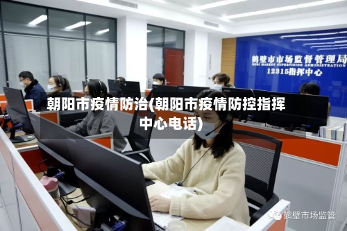朝阳市疫情防治(朝阳市疫情防控指挥中心电话)-第2张图片