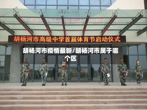 胡杨河市疫情最新/胡杨河市属于哪个区-第2张图片