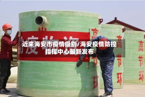 近来海安市疫情级别/海安疫情防控指挥中心最新发布-第1张图片