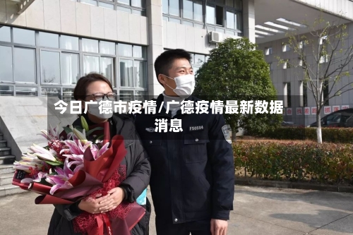今日广德市疫情/广德疫情最新数据消息-第1张图片