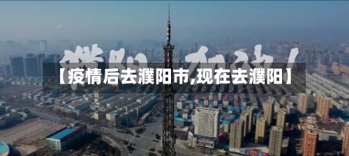 【疫情后去濮阳市,现在去濮阳】-第1张图片