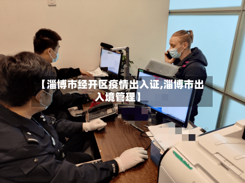 【淄博市经开区疫情出入证,淄博市出入境管理】-第1张图片