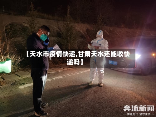 【天水市疫情快递,甘肃天水还能收快递吗】-第2张图片