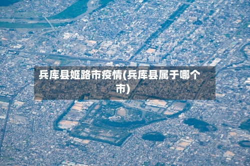 兵库县姬路市疫情(兵库县属于哪个市)-第2张图片