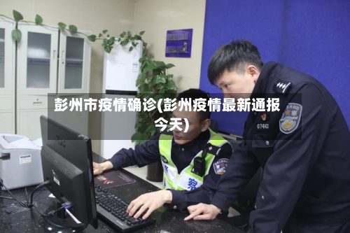 彭州市疫情确诊(彭州疫情最新通报今天)-第2张图片