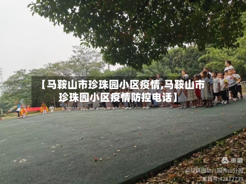 【马鞍山市珍珠园小区疫情,马鞍山市珍珠园小区疫情防控电话】-第1张图片