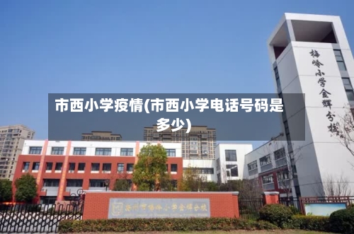 市西小学疫情(市西小学电话号码是多少)-第1张图片