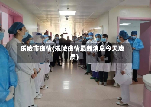 乐凌市疫情(乐陵疫情最新消息今天凌晨)-第1张图片