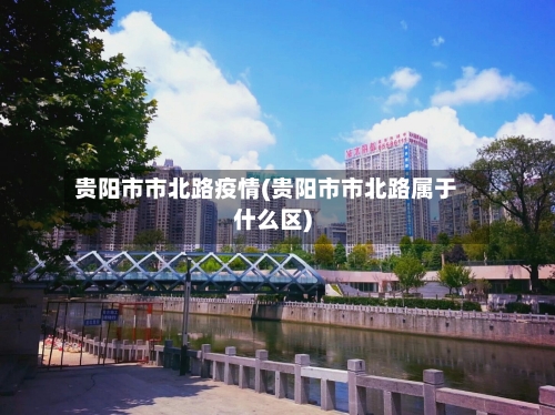 贵阳市市北路疫情(贵阳市市北路属于什么区)-第1张图片