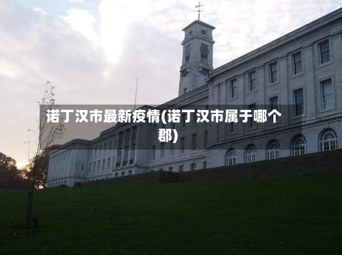 诺丁汉市最新疫情(诺丁汉市属于哪个郡)-第1张图片