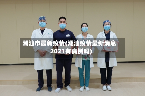 潮汕市最新疫情(潮汕疫情最新消息2021有病例吗)-第2张图片