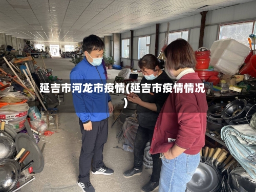 延吉市河龙市疫情(延吉市疫情情况)-第1张图片