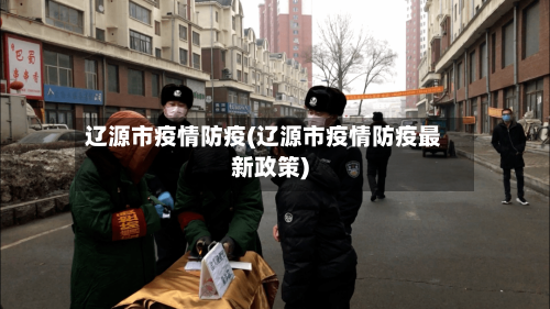 辽源市疫情防疫(辽源市疫情防疫最新政策)-第1张图片