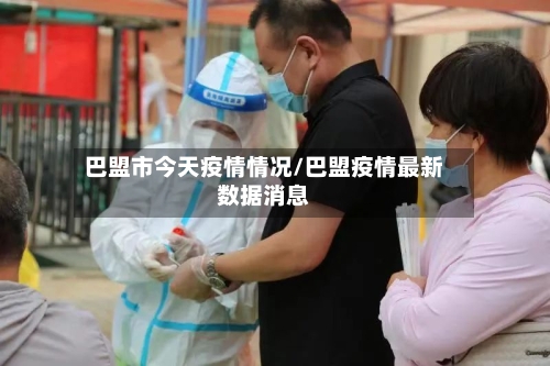 巴盟市今天疫情情况/巴盟疫情最新数据消息-第1张图片