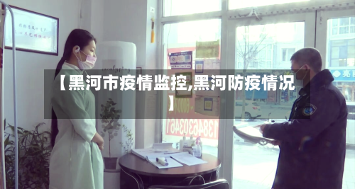 【黑河市疫情监控,黑河防疫情况】-第2张图片
