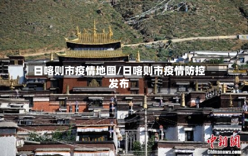 日喀则市疫情地图/日喀则市疫情防控发布-第1张图片