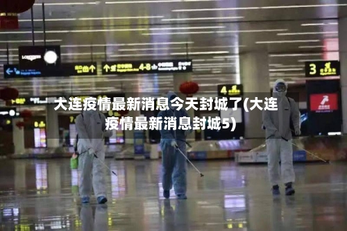 大连疫情最新消息今天封城了(大连疫情最新消息封城5)-第2张图片