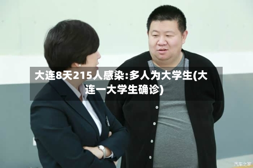 大连8天215人感染:多人为大学生(大连一大学生确诊)-第1张图片