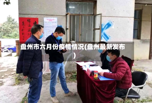 盘州市六月份疫情情况(盘州最新发布)-第1张图片