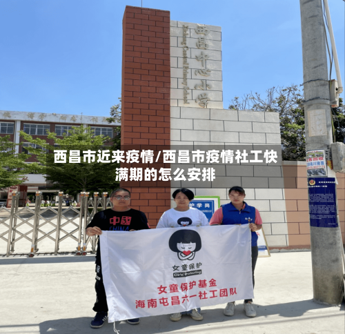 西昌市近来疫情/西昌市疫情社工快满期的怎么安排-第1张图片