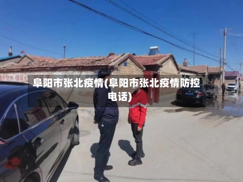 阜阳市张北疫情(阜阳市张北疫情防控电话)-第1张图片