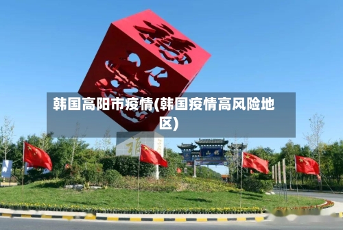 韩国高阳市疫情(韩国疫情高风险地区)-第1张图片