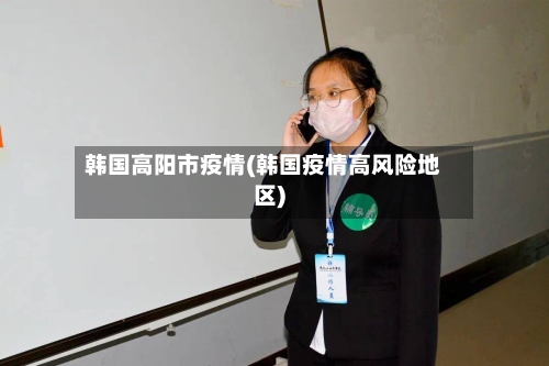 韩国高阳市疫情(韩国疫情高风险地区)-第3张图片