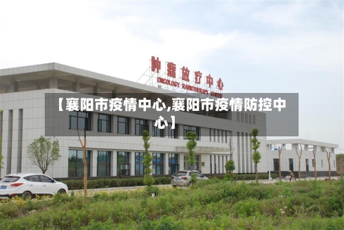 【襄阳市疫情中心,襄阳市疫情防控中心】-第2张图片