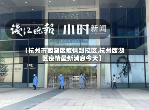 【杭州市西湖区疫情封控区,杭州西湖区疫情最新消息今天】-第3张图片