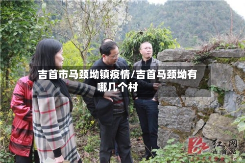 吉首市马颈坳镇疫情/吉首马颈坳有哪几个村-第1张图片