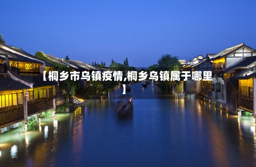 【桐乡市乌镇疫情,桐乡乌镇属于哪里】-第1张图片