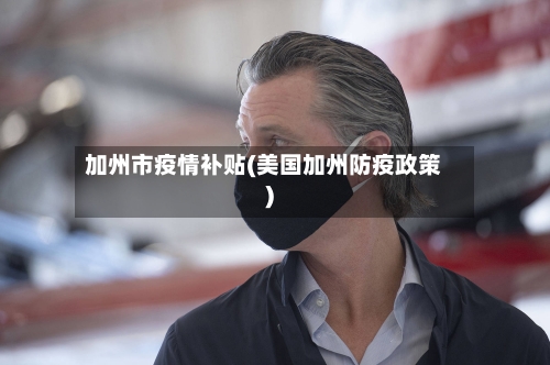 加州市疫情补贴(美国加州防疫政策)-第2张图片