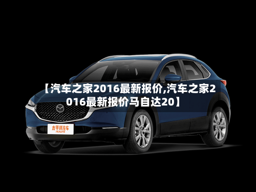 【汽车之家2016最新报价,汽车之家2016最新报价马自达20】-第1张图片