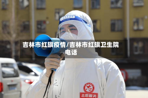 吉林市红旗疫情/吉林市红旗卫生院电话-第2张图片