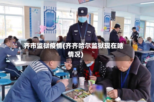 齐市监狱疫情(齐齐哈尔监狱现在啥情况)-第1张图片