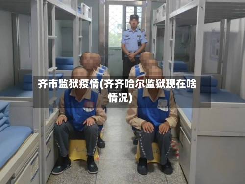 齐市监狱疫情(齐齐哈尔监狱现在啥情况)-第2张图片