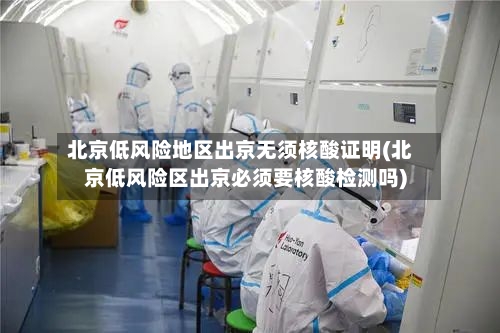 北京低风险地区出京无须核酸证明(北京低风险区出京必须要核酸检测吗)-第1张图片