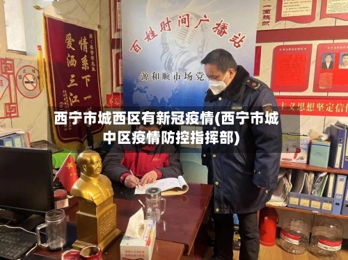 西宁市城西区有新冠疫情(西宁市城中区疫情防控指挥部)-第1张图片