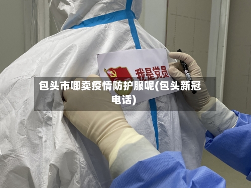 包头市哪卖疫情防护服呢(包头新冠电话)-第1张图片