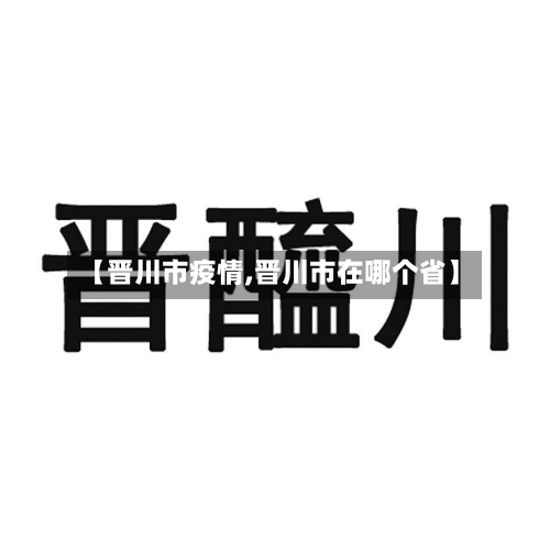 【晋川市疫情,晋川市在哪个省】-第3张图片