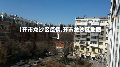 【齐市龙沙区疫情,齐市龙沙区地图】-第2张图片