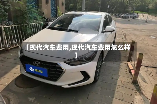 【现代汽车费用,现代汽车费用怎么样】-第1张图片